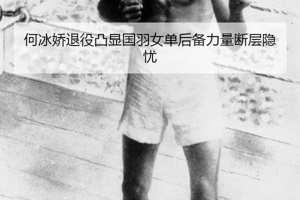 何冰娇退役凸显国羽女单后备力量断层隐忧