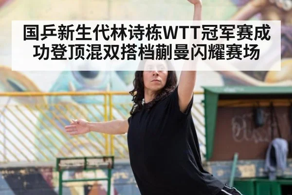 国乒新生代林诗栋WTT冠军赛成功登顶混双搭档蒯曼闪耀赛场