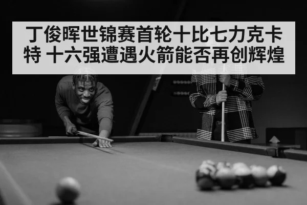 丁俊晖世锦赛首轮十比七力克卡特 十六强遭遇火箭能否再创辉煌