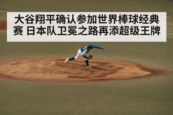大谷翔平确认参加世界棒球经典赛 日本队卫冕之路再添超级王牌